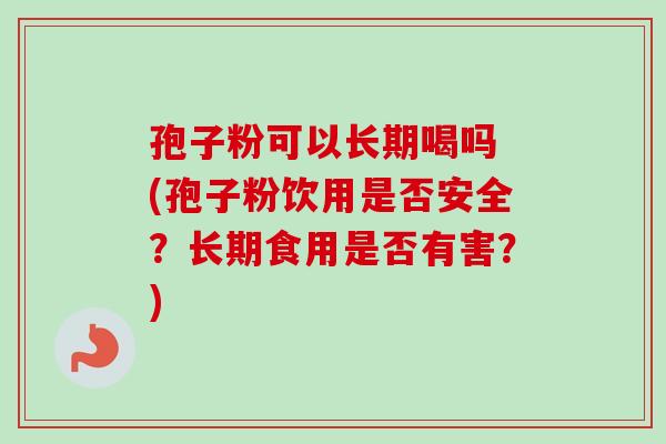 孢子粉可以长期喝吗 (孢子粉饮用是否安全?长期食用是否有害?) 孢子粉可以长期喝吗 (孢子粉饮用是否安全?长期食用是否有害?)
