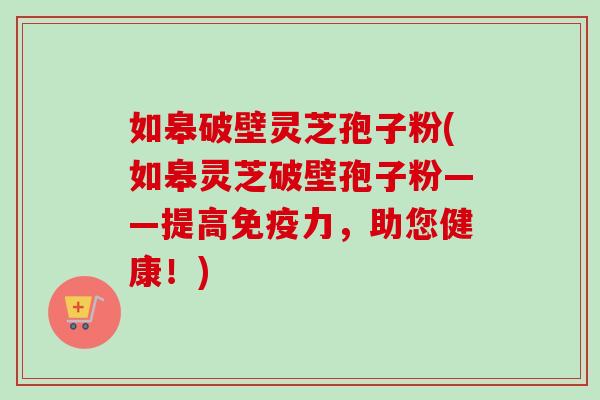 如皋破壁灵芝孢子粉(如皋灵芝破壁孢子粉——提高免疫力，助您健康！)