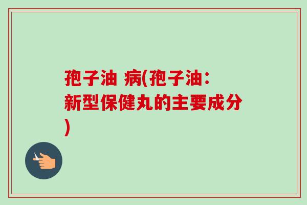 孢子油 (孢子油:新型保健丸的主要成分) 孢子油 (孢子油:新型保健丸的主要成分)