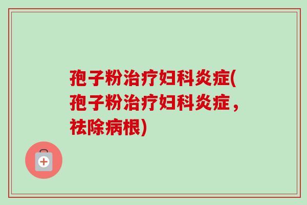 孢子粉治疗妇科炎症(孢子粉治疗妇科炎症，祛除病根)