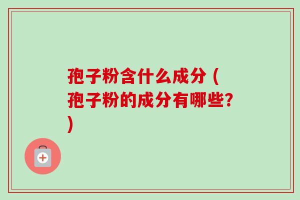 孢子粉含什么成分 (孢子粉的成分有哪些？)