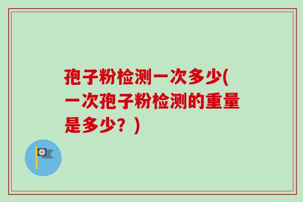 孢子粉检测一次多少(一次孢子粉检测的重量是多少？)