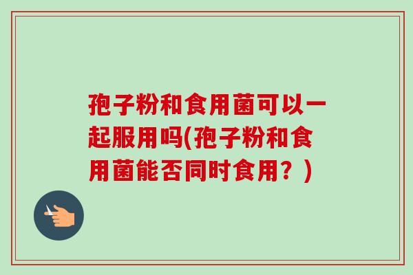 孢子粉和食用菌可以一起服用吗(孢子粉和食用菌能否同时食用？)