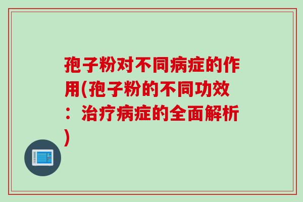 孢子粉对不同症的作用(孢子粉的不同功效：症的全面解析)
