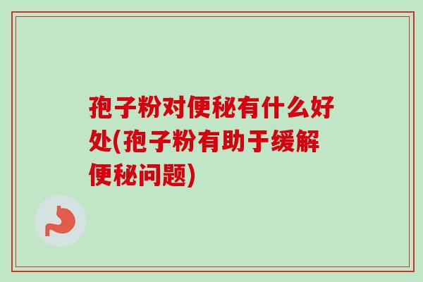孢子粉对便秘有什么好处(孢子粉有助于缓解便秘问题)