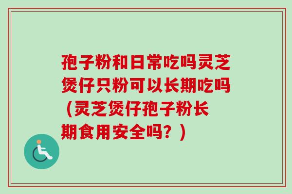 孢子粉和日常吃吗灵芝煲仔只粉可以长期吃吗 (灵芝煲仔孢子粉长期食用安全吗？)
