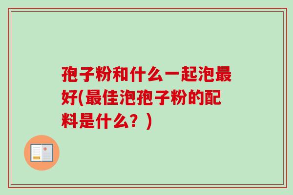 孢子粉和什么一起泡最好(最佳泡孢子粉的配料是什么？)