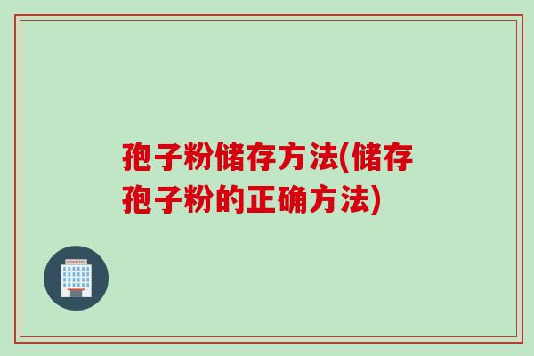 孢子粉储存方法(储存孢子粉的正确方法)