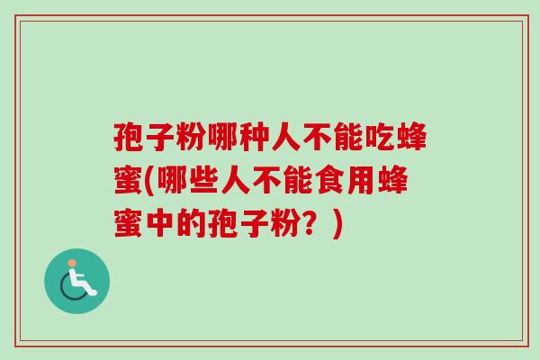 孢子粉哪种人不能吃蜂蜜(哪些人不能食用蜂蜜中的孢子粉?) 孢子粉哪种人不能吃蜂蜜(哪些人不能食用蜂蜜中的孢子粉?)