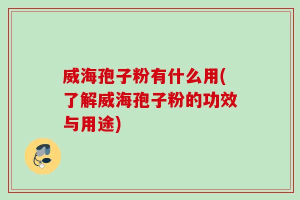 威海孢子粉有什么用(了解威海孢子粉的功效与用途)