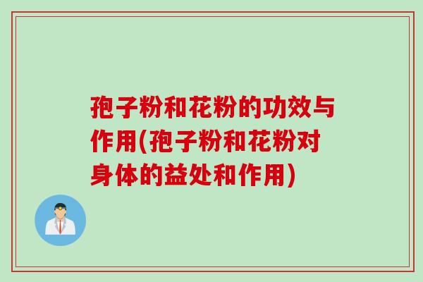 孢子粉和花粉的功效与作用(孢子粉和花粉对身体的益处和作用)