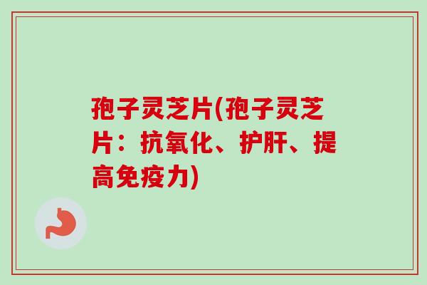 孢子灵芝片(孢子灵芝片：抗氧化、护肝、提高免疫力)
