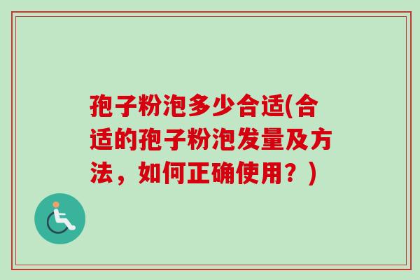 孢子粉泡多少合适(合适的孢子粉泡发量及方法，如何正确使用？)