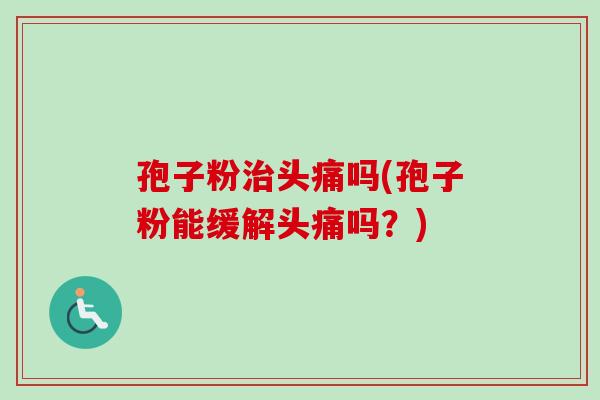 孢子粉治头痛吗(孢子粉能缓解头痛吗？)
