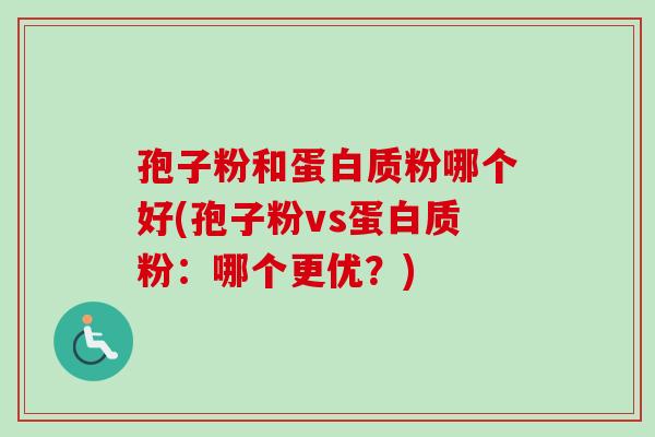 孢子粉和蛋白质粉哪个好(孢子粉vs蛋白质粉：哪个更优？)