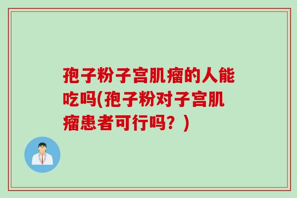 孢子粉子宫肌瘤的人能吃吗(孢子粉对子宫肌瘤患者可行吗？)
