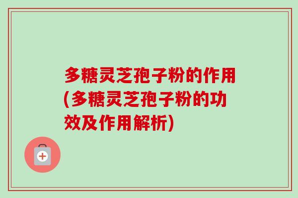 多糖灵芝孢子粉的作用(多糖灵芝孢子粉的功效及作用解析)