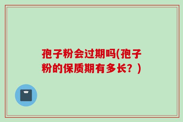 孢子粉会过期吗(孢子粉的保质期有多长？)