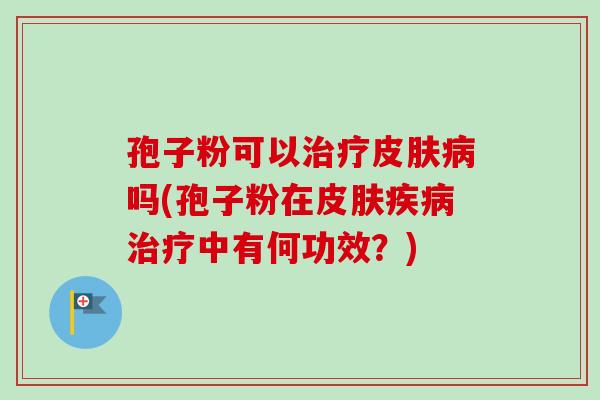 孢子粉可以治疗皮肤病吗(孢子粉在皮肤疾病治疗中有何功效？)