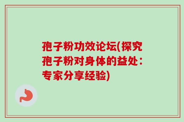 孢子粉功效论坛(探究孢子粉对身体的益处：专家分享经验)