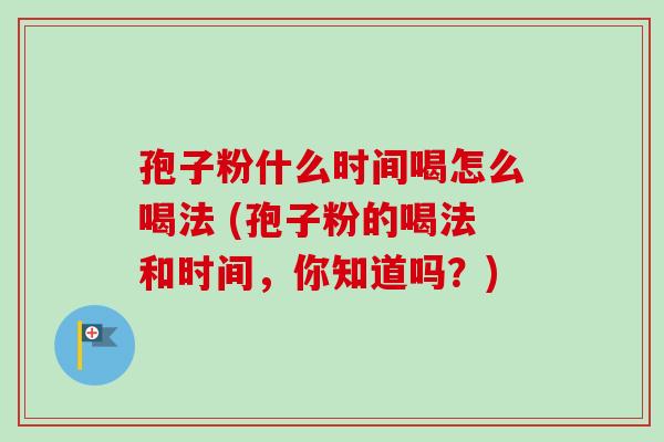 孢子粉什么时间喝怎么喝法 (孢子粉的喝法和时间，你知道吗？)