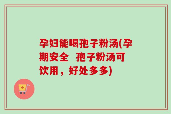 孕妇能喝孢子粉汤(孕期安全  孢子粉汤可饮用，好处多多)