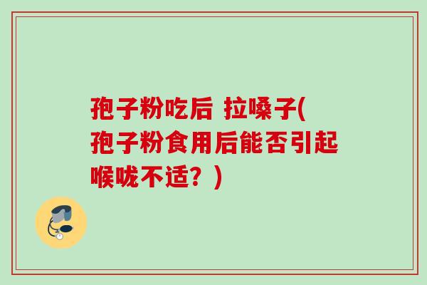 孢子粉吃后 拉嗓子(孢子粉食用后能否引起喉咙不适？)