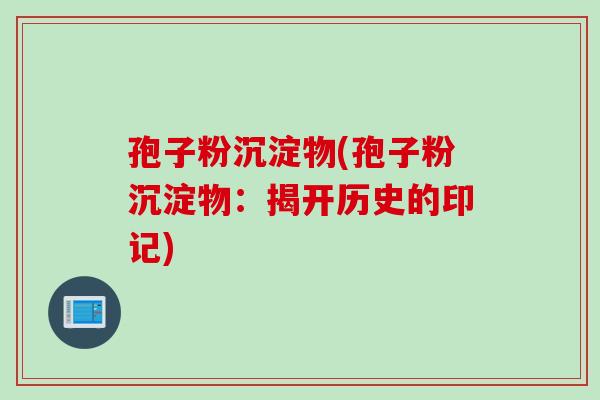 孢子粉沉淀物(孢子粉沉淀物：揭开历史的印记)