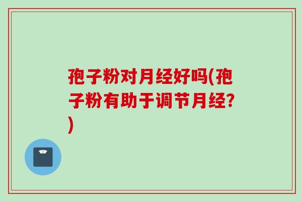 孢子粉对月经好吗(孢子粉有助于调节月经？)