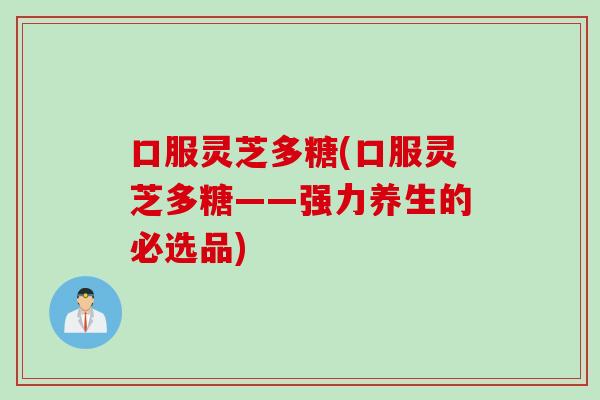 口服灵芝多糖(口服灵芝多糖——强力养生的必选品)