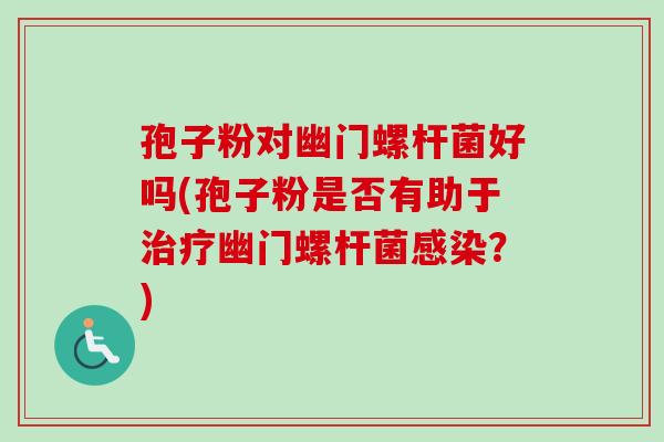 孢子粉对幽门螺杆菌好吗(孢子粉是否有助于治疗幽门螺杆菌感染？)
