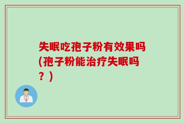 失眠吃孢子粉有效果吗(孢子粉能治疗失眠吗？)