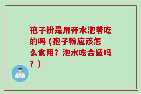 孢子粉是用开水泡着吃的吗 (孢子粉应该怎么食用?泡水吃合适吗?) 孢子粉是用开水泡着吃的吗 (孢子粉应该怎么食用?泡水吃合适吗?)