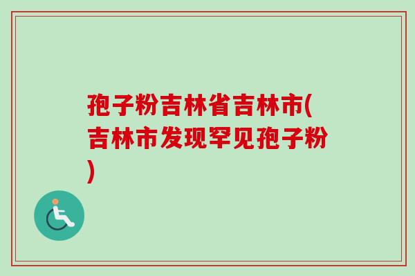 孢子粉吉林省吉林市(吉林市发现罕见孢子粉)