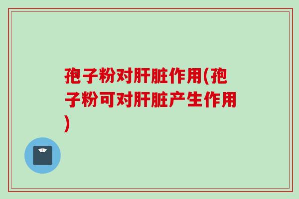 孢子粉对肝脏作用(孢子粉可对肝脏产生作用)