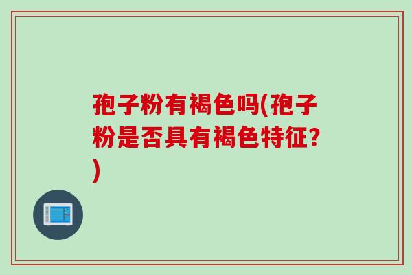 孢子粉有褐色吗(孢子粉是否具有褐色特征？)