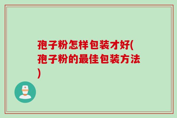 孢子粉怎样包装才好(孢子粉的最佳包装方法)