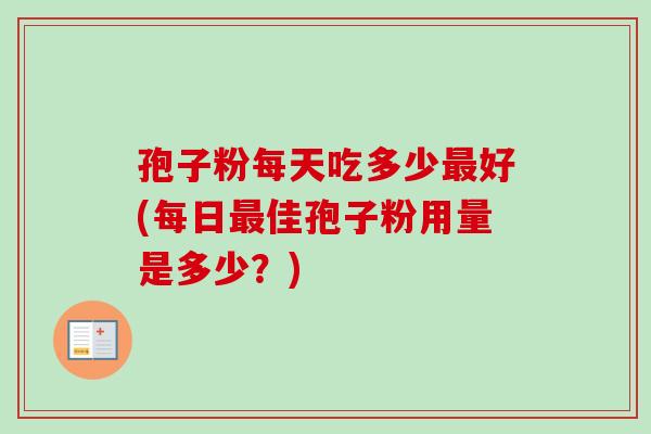 孢子粉每天吃多少好(每日佳孢子粉用量是多少?) 孢子粉每天吃多少好(每日佳孢子粉用量是多少?)