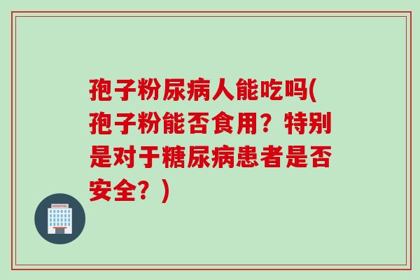 孢子粉尿病人能吃吗(孢子粉能否食用？特别是对于糖尿病患者是否安全？)