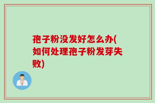 孢子粉没发好怎么办(如何处理孢子粉发芽失败)