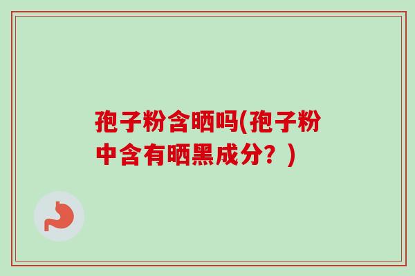 孢子粉含晒吗(孢子粉中含有晒黑成分？)