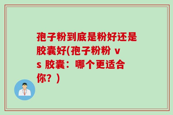 孢子粉到底是粉好还是胶囊好(孢子粉粉 vs 胶囊：哪个更适合你？)