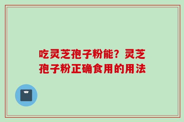 吃灵芝孢子粉能？灵芝孢子粉正确食用的用法