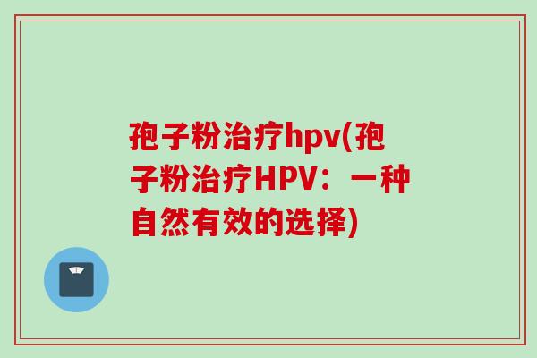 孢子粉治疗hpv(孢子粉治疗HPV：一种自然有效的选择)