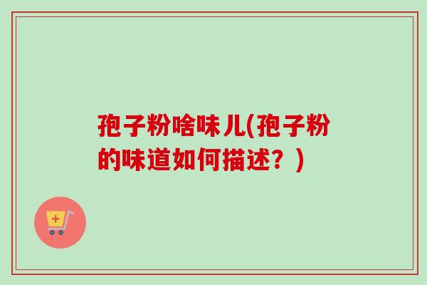 孢子粉啥味儿(孢子粉的味道如何描述？)