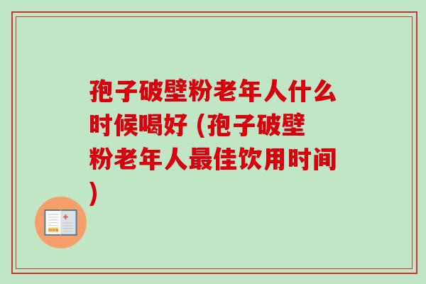 孢子破壁粉老年人什么时候喝好 (孢子破壁粉老年人佳饮用时间) 孢子破壁粉老年人什么时候喝好 (孢子破壁粉老年人佳饮用时间)