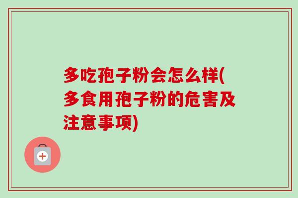多吃孢子粉会怎么样(多食用孢子粉的危害及注意事项)