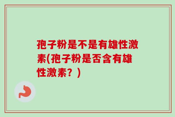 孢子粉是不是有雄性激素(孢子粉是否含有雄性激素?) 孢子粉是不是有雄性激素(孢子粉是否含有雄性激素?)