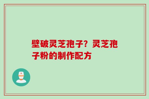 壁破灵芝孢子？灵芝孢子粉的制作配方