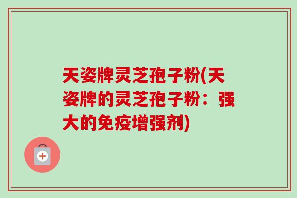 天姿牌灵芝孢子粉(天姿牌的灵芝孢子粉：强大的免疫增强剂)